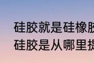 硅胶就是硅橡胶吗从那里提炼出来的　硅胶是从哪里提炼出来的?树上吗