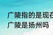 广陵指的是现在的江苏省南京市对吗　广陵是扬州吗