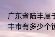 广东省陆丰属于什么市管　广东省陆丰市有多少个镇多少个村