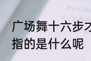 广场舞十六步才神驾到　广场舞16步指的是什么呢