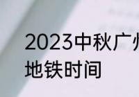 2023中秋广州地铁运营时间　广东地铁时间