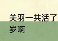 关羽一共活了多少岁　关羽活了多少岁啊