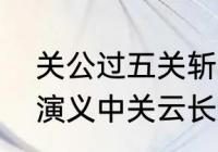 关公过五关斩六将的故事梗概　三国演义中关云长过五关斩六将