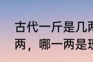 古代一斤是几两　古时的一斤为十六两，哪一两是现在的多少克