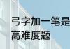 弓字加一笔是什么字　加一笔变新字高难度题