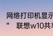 网络打印机显示“拒绝访问，无法连接”　联想w10共享打印机拒绝访问