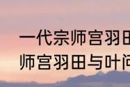 一代宗师宫羽田有几个孩子　一代宗师宫羽田与叶问比武了吗还是想象