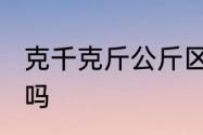 克千克斤公斤区别　1公斤=1000克对吗