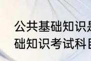 公共基础知识是考什么题型　公共基础知识考试科目有哪些