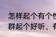 怎样起个有个性的群名　谁能给我的群起个好听、有个性的名字