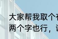 大家帮我取个有个性的QQ单字网名，两个字也行，谢谢各位