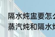 隔水炖盅要怎么用隔水炖盅要怎么用　蒸汽炖和隔水炖的区别