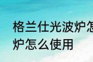 格兰仕光波炉怎么使用　格兰仕光波炉怎么使用