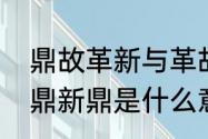 鼎故革新与革故鼎新有区别吗　革故鼎新鼎是什么意思