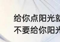 给你点阳光就灿烂的完整句是什么　不要给你阳光你就灿烂是什么意思