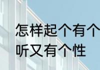 怎样起个有个性的群名　幽默群名好听又有个性