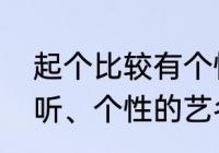 起个比较有个性的网名　怎么取个好听、个性的艺名、急求！个性艺名