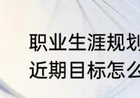 职业生涯规划长期目标，阶段目标，近期目标怎么写