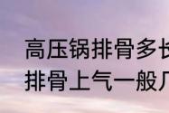 高压锅排骨多长时间软烂　高压锅炖排骨上气一般几分钟