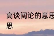 高谈阔论的意思　高谈阔论”是什么意思