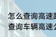 怎么查询高速路口开通和关闭　如何查询车辆高速公路通行记录