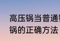 高压锅当普通锅使用方法　高压锅开锅的正确方法