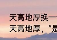 天高地厚换一个字组成新词语　不知天高地厚，”是什么意思