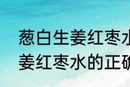 葱白生姜红枣水的正确做法　葱白生姜红枣水的正确做法