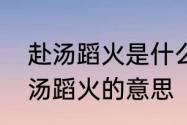 赴汤蹈火是什么意思啊　我愿为你赴汤蹈火的意思