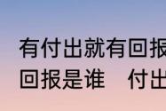 有付出就有回报是谁说的?有付出就有回报是谁　付出就会有回报如何辩论