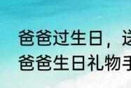 爸爸过生日，送他什么生日礼物最好　爸爸生日礼物手工