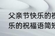 父亲节快乐的祝福语简洁　父亲节快乐的祝福语简短