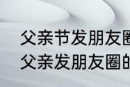 父亲节发朋友圈句子　父亲节给天堂父亲发朋友圈的句子