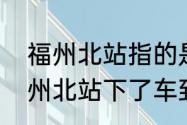 福州北站指的是不是就是福州站　福州北站下了车到六一路哪个口出