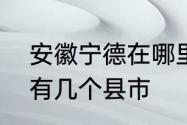 安徽宁德在哪里　福建省宁德市下属有几个县市