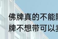 佛牌真的不能随便碰吗　买回来的佛牌不想带可以卖出去吗