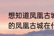 想知道凤凰古城具体地理位置　四川的凤凰古城在什么位置