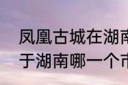 凤凰古城在湖南哪个市　凤凰古城属于湖南哪一个市