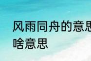 风雨同舟的意思　风雨同舟携手共济啥意思