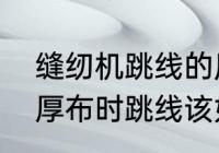 缝纫机跳线的原因及解决方法　缝纫厚布时跳线该如何调