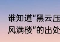 谁知道“黑云压城城欲催”和“山雨欲来风满楼”的出处及原句