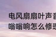 电风扇扇叶声音太大怎么解决　风扇嗡嗡响怎么修理