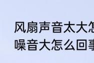 风扇声音太大怎么解决　风扇用久了噪音大怎么回事