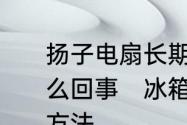 扬子电扇长期不用功能正常就不转怎么回事　冰箱风扇不转的原因和解决方法