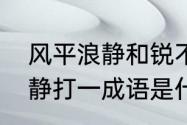 风平浪静和锐不可当的意思　风平浪静打一成语是什么