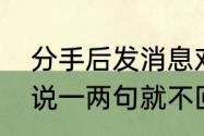 分手后发消息对方回秒回，但是一般说一两句就不回了是什么心理