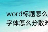 word标题怎么分散对齐　word文档字体怎么分散对齐