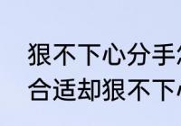 狠不下心分手怎么办　为什么觉得不合适却狠不下心分手