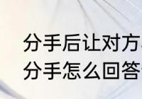 分手后让对方心痛的文案　男朋友提分手怎么回答让他心疼