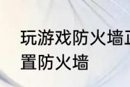 玩游戏防火墙正确设置方法　怎么设置防火墙